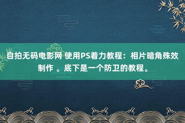 自拍无码电影网 使用PS着力教程：相片暗角殊效制作 。底下是一个防卫的教程。