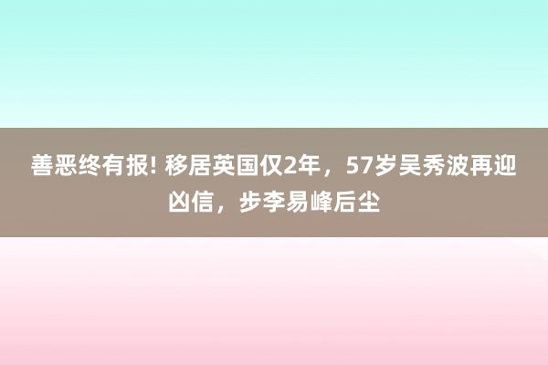 善恶终有报! 移居英国仅2年，57岁吴秀波再迎凶信，步李易峰后尘